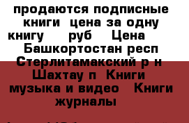 продаются подписные книги. цена за одну книгу 170 руб. › Цена ­ 170 - Башкортостан респ., Стерлитамакский р-н, Шахтау п. Книги, музыка и видео » Книги, журналы   